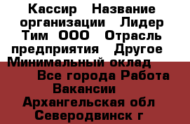 Кассир › Название организации ­ Лидер Тим, ООО › Отрасль предприятия ­ Другое › Минимальный оклад ­ 19 000 - Все города Работа » Вакансии   . Архангельская обл.,Северодвинск г.